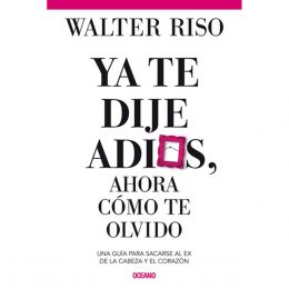 Ya Te Dije Adiós, Ahora Cómo Te Olvido. Una Guía Para Sacarse Al Ex De La Cabeza Y El Corazón Oceano