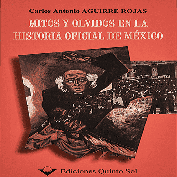 MITOS Y OLVIDOS EN LA HISTORIA OFICIAL DE MÉXICO. Carlos Antonio Aguirre Rojas. Ediciones Quinto Sol.