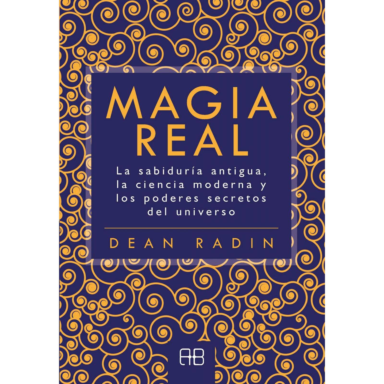 Magia real. La sabiduría antigua, la ciencia moderna y los poderes secretos del universo