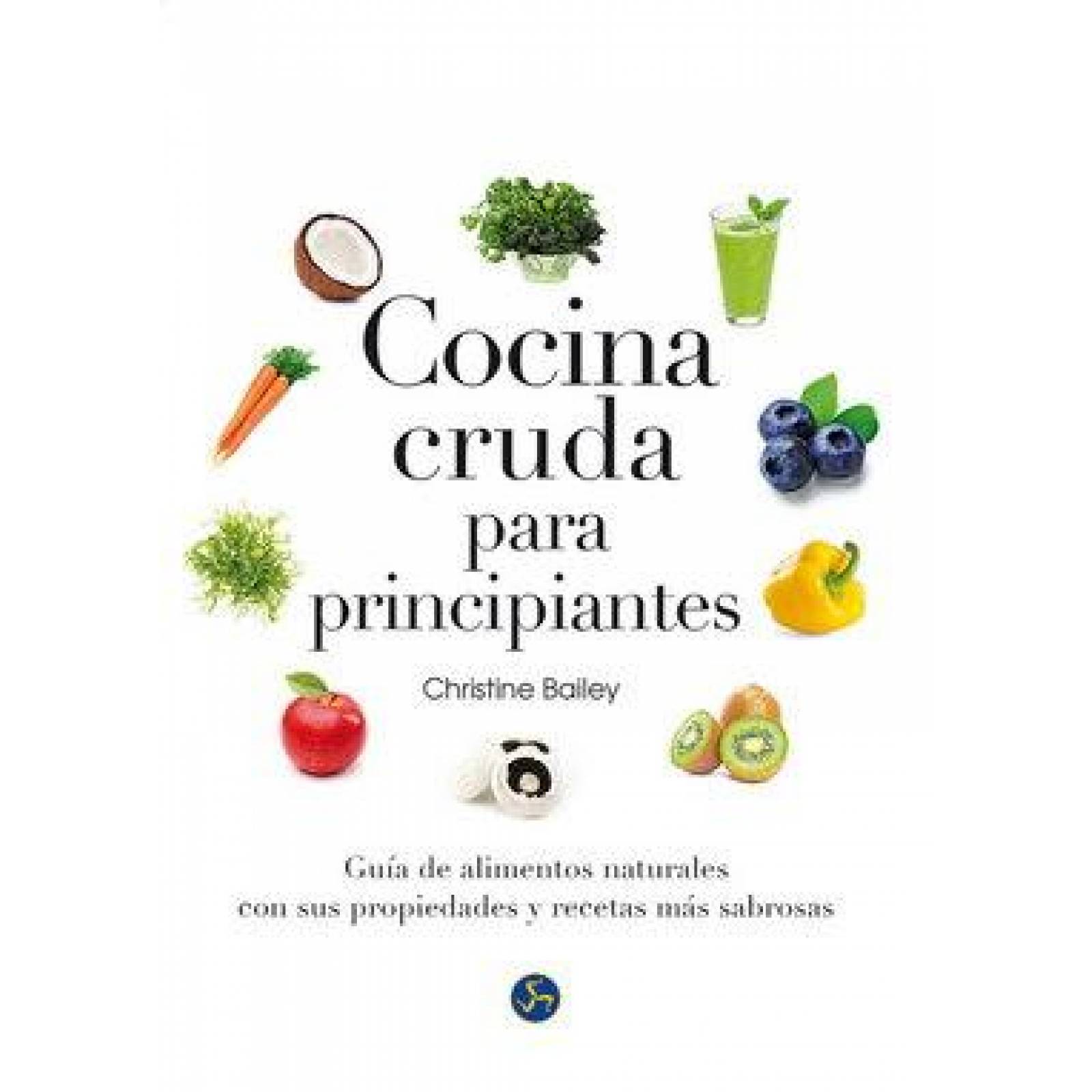 Cocina cruda para principiantes. Guía de alimentos naturales con sus propiedades y recetas más sabro 